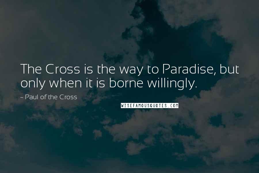 Paul Of The Cross quotes: The Cross is the way to Paradise, but only when it is borne willingly.
