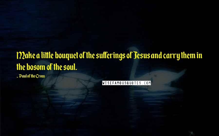 Paul Of The Cross quotes: Make a little bouquet of the sufferings of Jesus and carry them in the bosom of the soul.