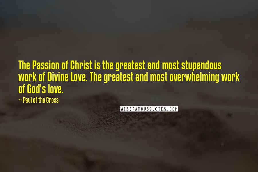 Paul Of The Cross quotes: The Passion of Christ is the greatest and most stupendous work of Divine Love. The greatest and most overwhelming work of God's love.