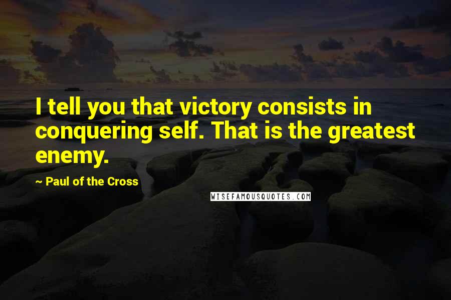 Paul Of The Cross quotes: I tell you that victory consists in conquering self. That is the greatest enemy.