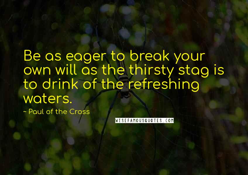 Paul Of The Cross quotes: Be as eager to break your own will as the thirsty stag is to drink of the refreshing waters.