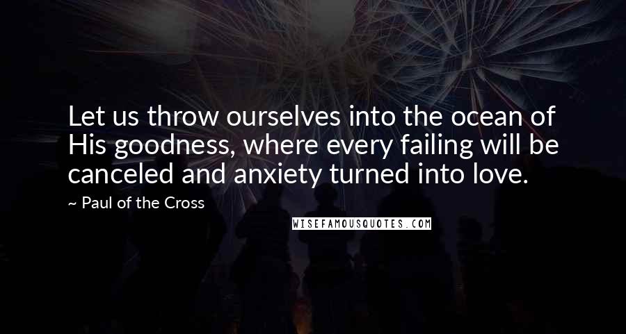 Paul Of The Cross quotes: Let us throw ourselves into the ocean of His goodness, where every failing will be canceled and anxiety turned into love.