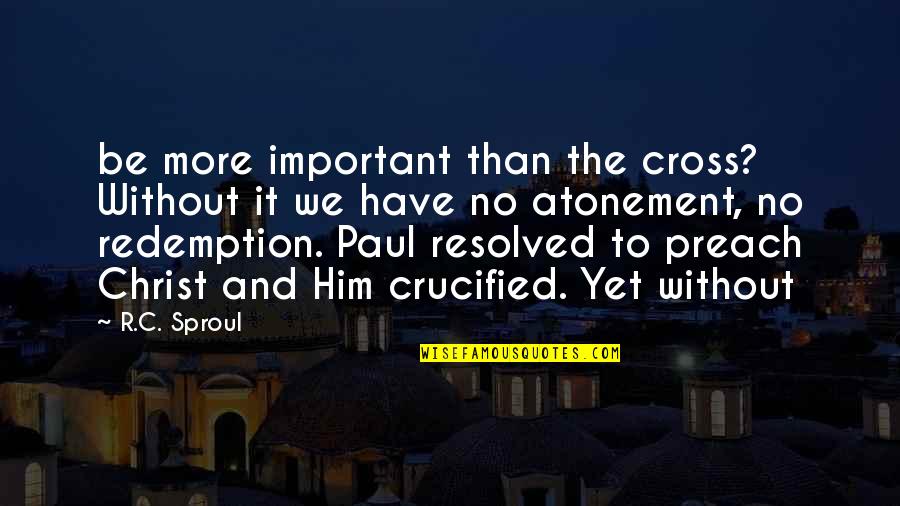 Paul Of The Cross Quotes By R.C. Sproul: be more important than the cross? Without it