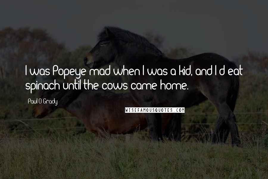 Paul O'Grady quotes: I was Popeye mad when I was a kid, and I'd eat spinach until the cows came home.