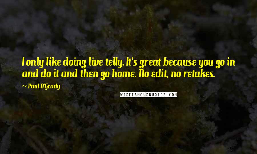 Paul O'Grady quotes: I only like doing live telly. It's great because you go in and do it and then go home. No edit, no retakes.