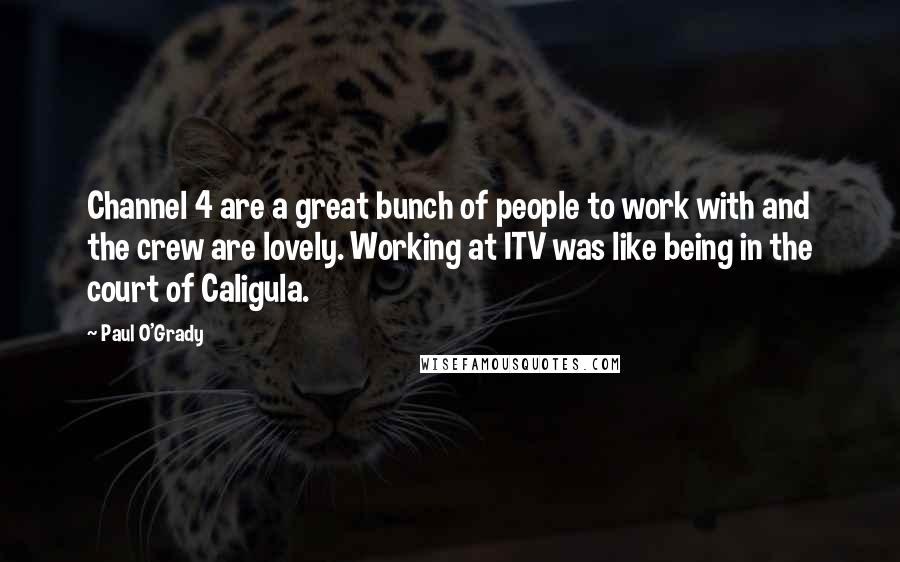 Paul O'Grady quotes: Channel 4 are a great bunch of people to work with and the crew are lovely. Working at ITV was like being in the court of Caligula.