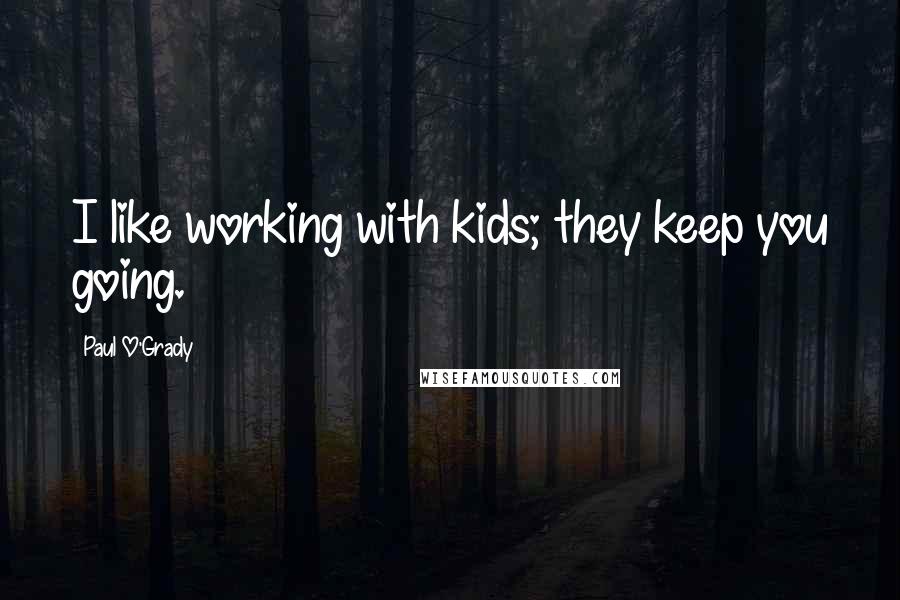 Paul O'Grady quotes: I like working with kids; they keep you going.