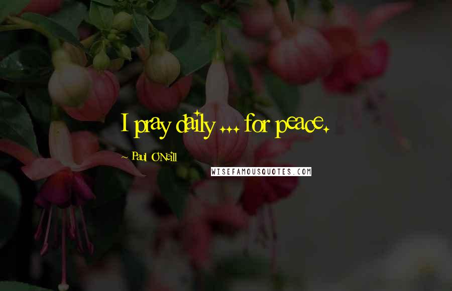 Paul O'Neill quotes: I pray daily ... for peace.