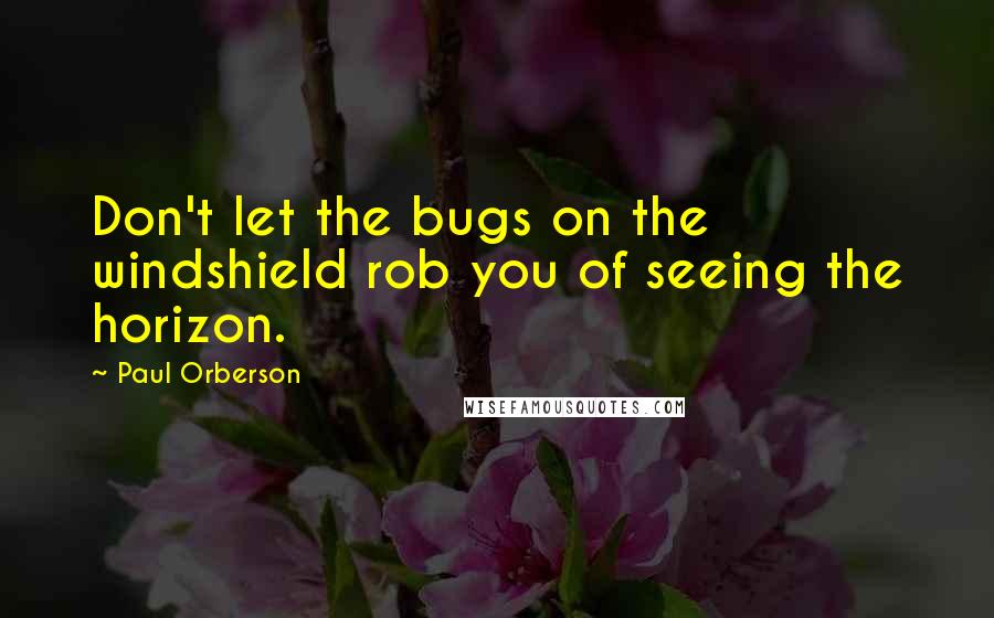 Paul Orberson quotes: Don't let the bugs on the windshield rob you of seeing the horizon.