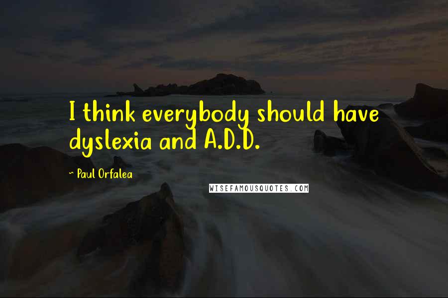 Paul Orfalea quotes: I think everybody should have dyslexia and A.D.D.