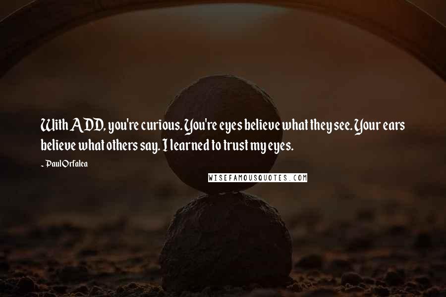 Paul Orfalea quotes: With ADD, you're curious. You're eyes believe what they see. Your ears believe what others say. I learned to trust my eyes.