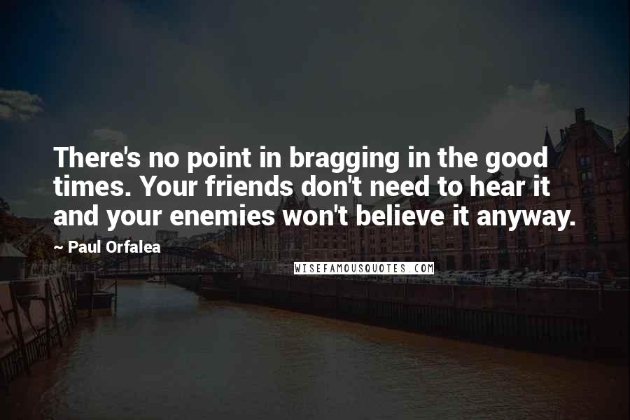 Paul Orfalea quotes: There's no point in bragging in the good times. Your friends don't need to hear it and your enemies won't believe it anyway.