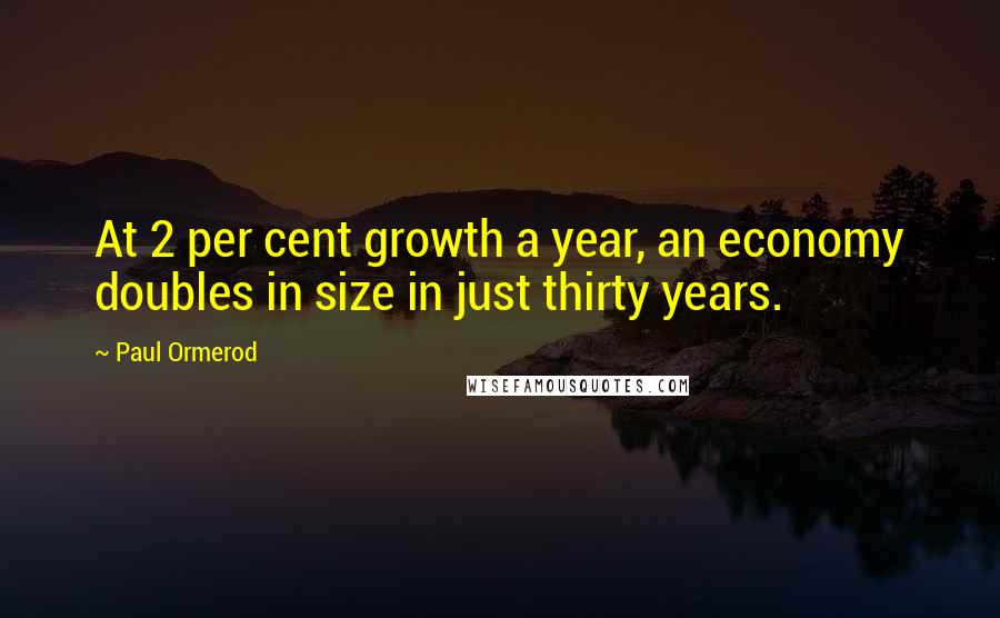 Paul Ormerod quotes: At 2 per cent growth a year, an economy doubles in size in just thirty years.
