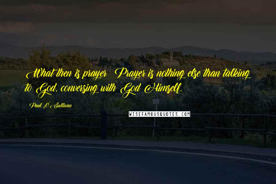 Paul O'Sullivan quotes: What then is prayer? Prayer is nothing else than talking to God, conversing with God Himself.