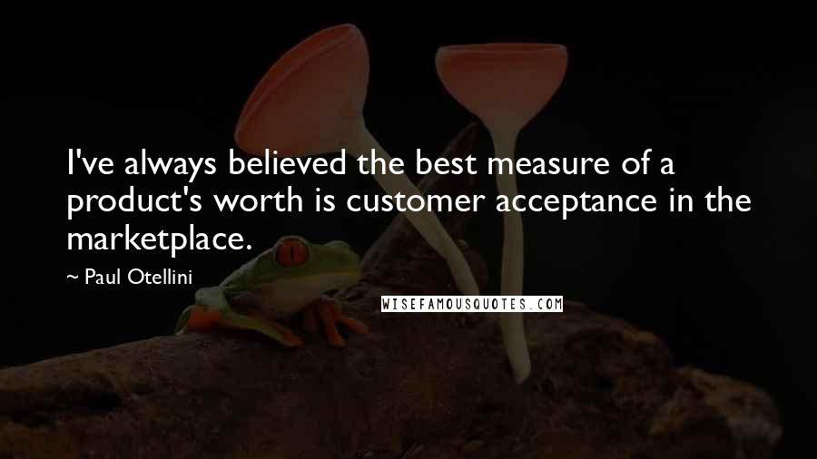 Paul Otellini quotes: I've always believed the best measure of a product's worth is customer acceptance in the marketplace. Paul Otellini quotes: I've always believed the best measure of a product's worth is customer acceptance in the marketplace.