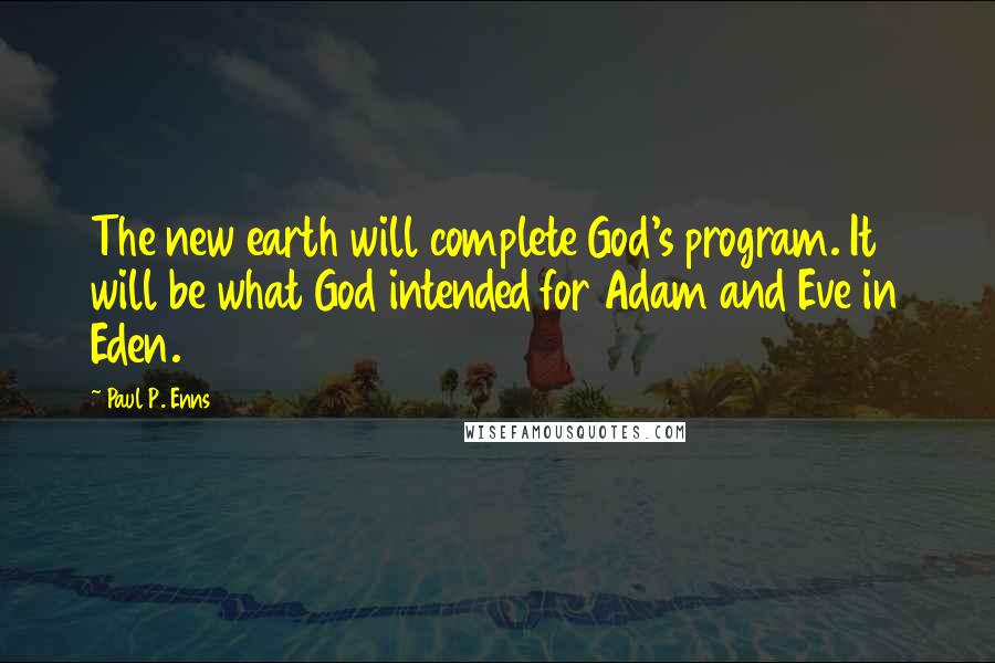 Paul P. Enns quotes: The new earth will complete God's program. It will be what God intended for Adam and Eve in Eden.