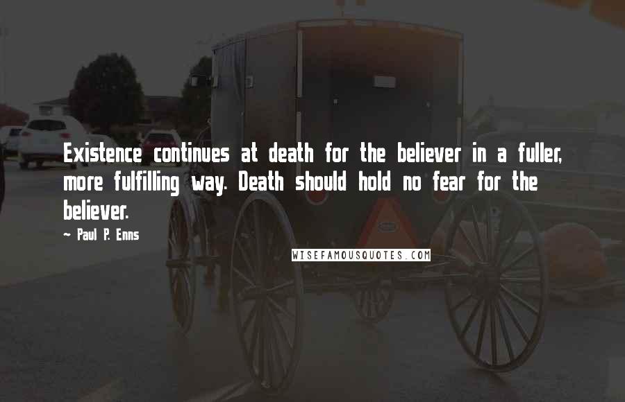 Paul P. Enns quotes: Existence continues at death for the believer in a fuller, more fulfilling way. Death should hold no fear for the believer.