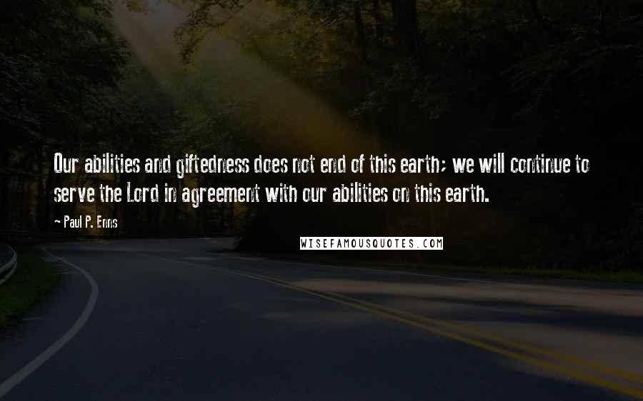 Paul P. Enns quotes: Our abilities and giftedness does not end of this earth; we will continue to serve the Lord in agreement with our abilities on this earth.