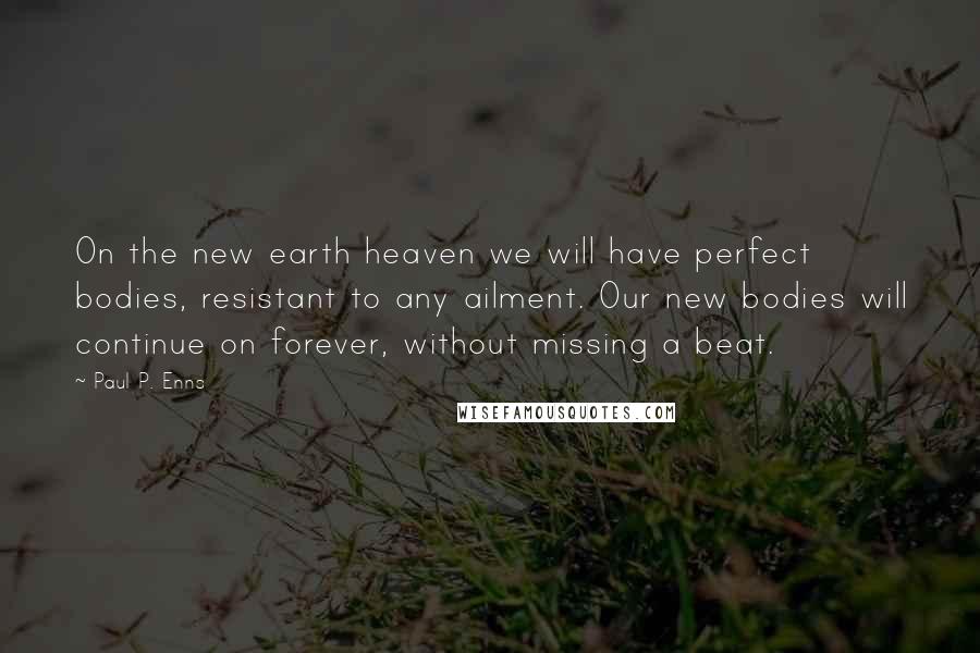 Paul P. Enns quotes: On the new earth heaven we will have perfect bodies, resistant to any ailment. Our new bodies will continue on forever, without missing a beat.