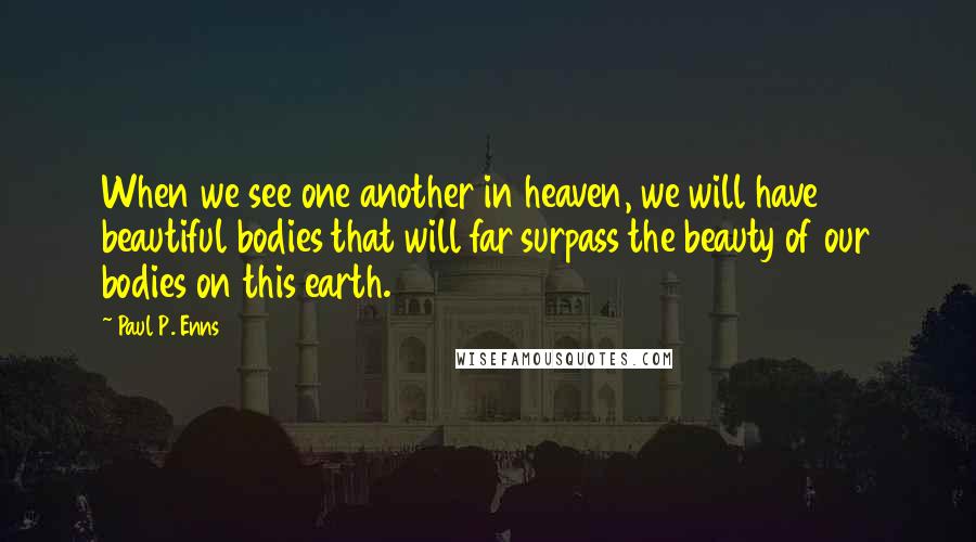 Paul P. Enns quotes: When we see one another in heaven, we will have beautiful bodies that will far surpass the beauty of our bodies on this earth. Paul P. Enns quotes: When we see one another in heaven, we will have beautiful bodies that will far surpass the beauty of our bodies on this earth.