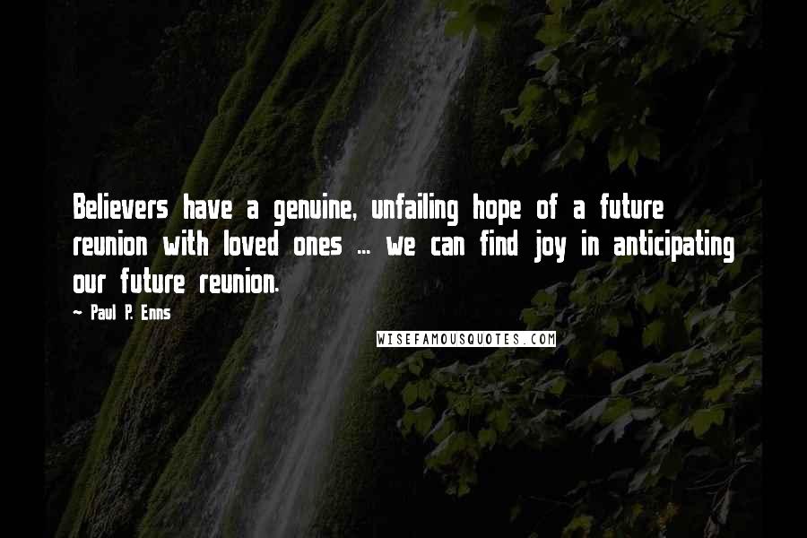 Paul P. Enns quotes: Believers have a genuine, unfailing hope of a future reunion with loved ones ... we can find joy in anticipating our future reunion. Paul P. Enns quotes: Believers have a genuine, unfailing hope of a future reunion with loved ones ... we can find joy in anticipating our future reunion.