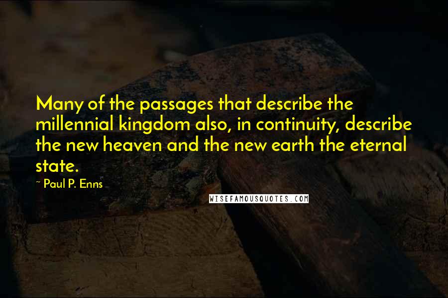 Paul P. Enns quotes: Many of the passages that describe the millennial kingdom also, in continuity, describe the new heaven and the new earth the eternal state.