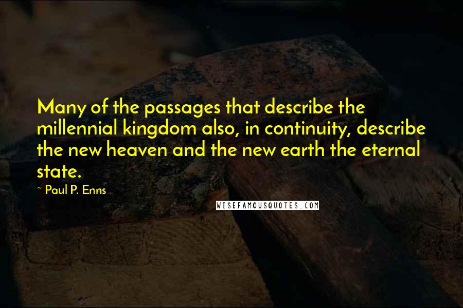 Paul P. Enns quotes: Many of the passages that describe the millennial kingdom also, in continuity, describe the new heaven and the new earth the eternal state. Paul P. Enns quotes: Many of the passages that describe the millennial kingdom also, in continuity, describe the new heaven and the new earth the eternal state.