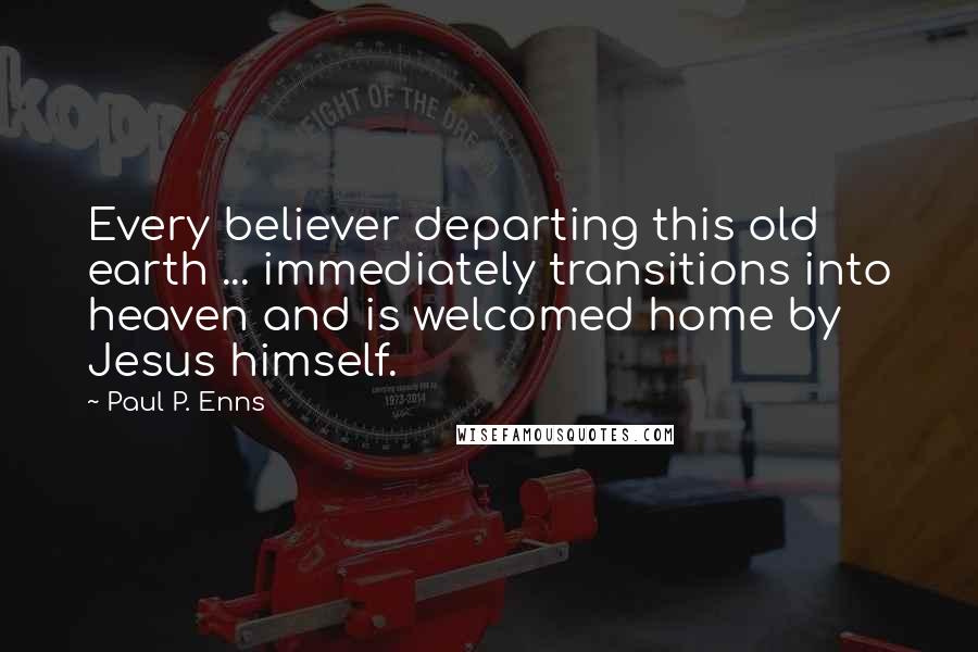 Paul P. Enns quotes: Every believer departing this old earth ... immediately transitions into heaven and is welcomed home by Jesus himself. Paul P. Enns quotes: Every believer departing this old earth ... immediately transitions into heaven and is welcomed home by Jesus himself.