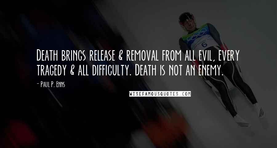 Paul P. Enns quotes: Death brings release & removal from all evil, every tragedy & all difficulty. Death is not an enemy.