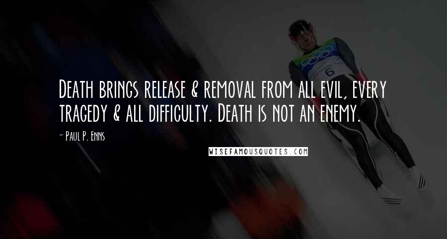 Paul P. Enns quotes: Death brings release & removal from all evil, every tragedy & all difficulty. Death is not an enemy. Paul P. Enns quotes: Death brings release & removal from all evil, every tragedy & all difficulty. Death is not an enemy.