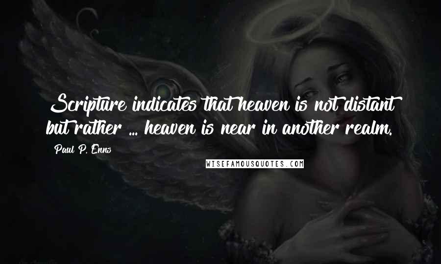 Paul P. Enns quotes: Scripture indicates that heaven is not distant but rather ... heaven is near in another realm.