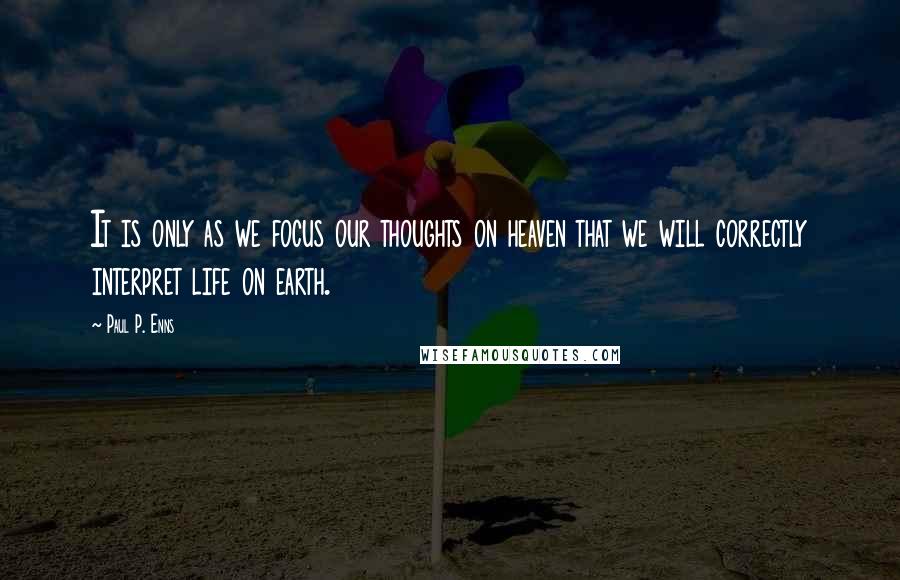 Paul P. Enns quotes: It is only as we focus our thoughts on heaven that we will correctly interpret life on earth.