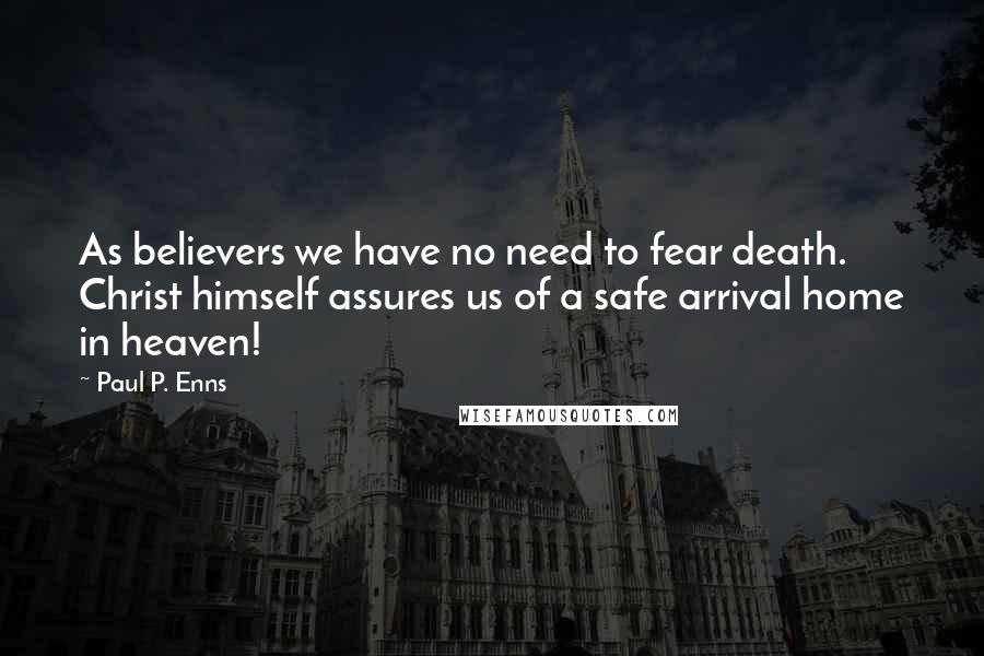 Paul P. Enns quotes: As believers we have no need to fear death. Christ himself assures us of a safe arrival home in heaven!