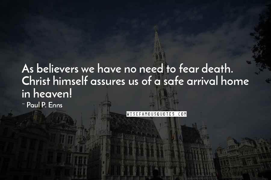 Paul P. Enns quotes: As believers we have no need to fear death. Christ himself assures us of a safe arrival home in heaven! Paul P. Enns quotes: As believers we have no need to fear death. Christ himself assures us of a safe arrival home in heaven!