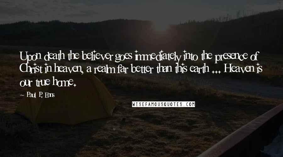 Paul P. Enns quotes: Upon death the believer goes immediately into the presence of Christ in heaven, a realm far better than this earth ... Heaven is our true home.