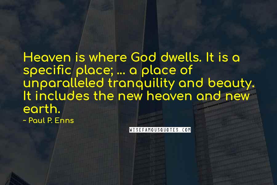 Paul P. Enns quotes: Heaven is where God dwells. It is a specific place; ... a place of unparalleled tranquility and beauty. It includes the new heaven and new earth.