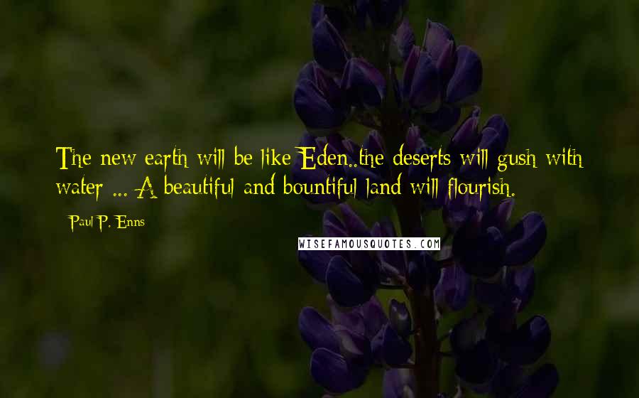 Paul P. Enns quotes: The new earth will be like Eden..the deserts will gush with water ... A beautiful and bountiful land will flourish.