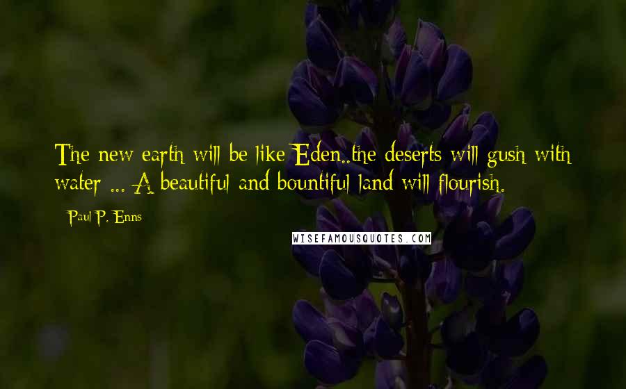 Paul P. Enns quotes: The new earth will be like Eden..the deserts will gush with water ... A beautiful and bountiful land will flourish. Paul P. Enns quotes: The new earth will be like Eden..the deserts will gush with water ... A beautiful and bountiful land will flourish.