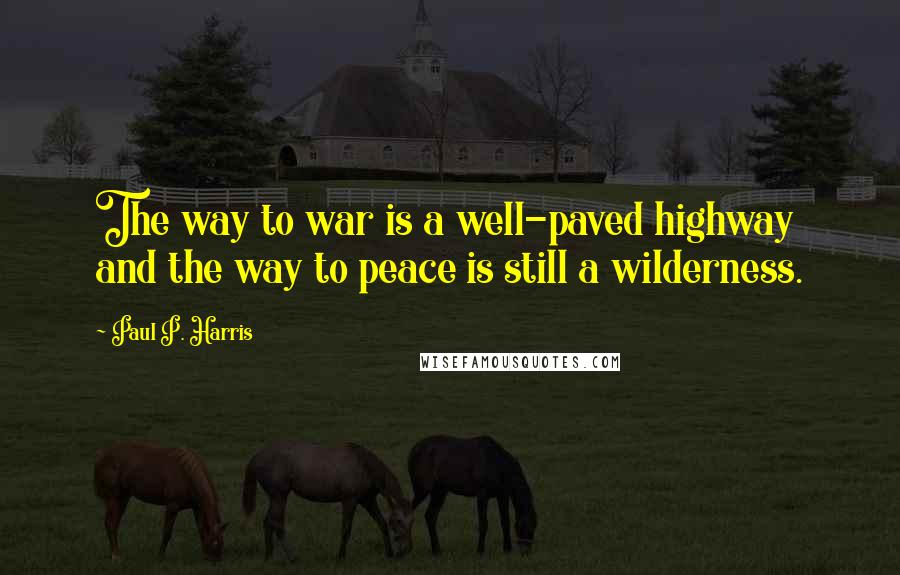 Paul P. Harris quotes: The way to war is a well-paved highway and the way to peace is still a wilderness.