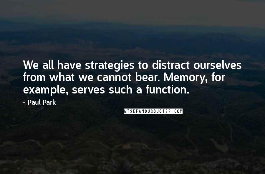Paul Park quotes: We all have strategies to distract ourselves from what we cannot bear. Memory, for example, serves such a function.