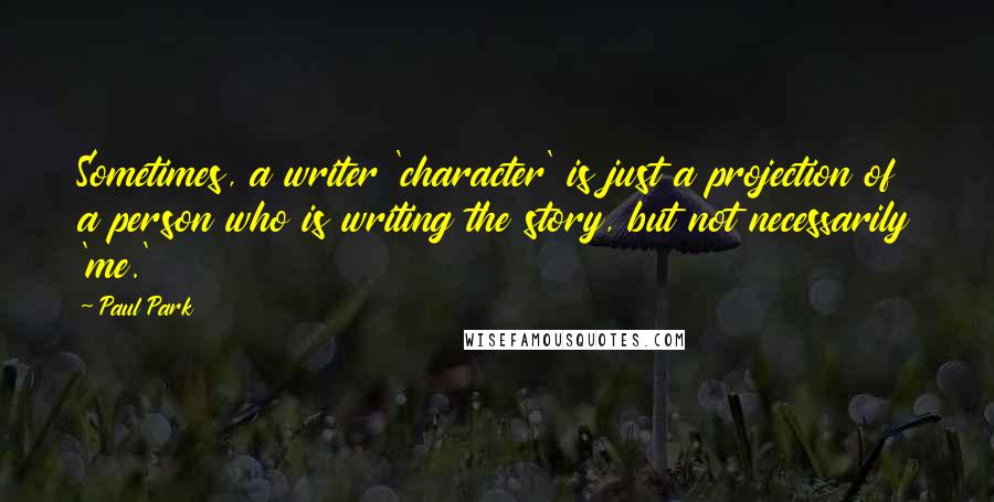 Paul Park quotes: Sometimes, a writer 'character' is just a projection of a person who is writing the story, but not necessarily 'me.'