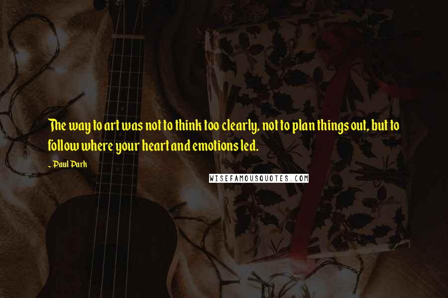 Paul Park quotes: The way to art was not to think too clearly, not to plan things out, but to follow where your heart and emotions led.