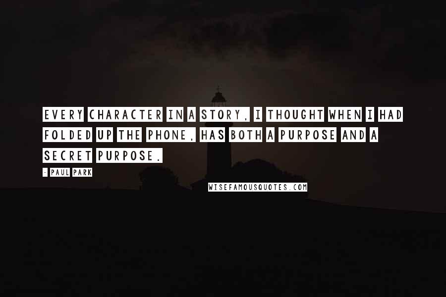 Paul Park quotes: Every character in a story, I thought when I had folded up the phone, has both a purpose and a secret purpose.