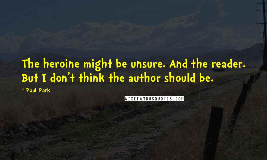 Paul Park quotes: The heroine might be unsure. And the reader. But I don't think the author should be.