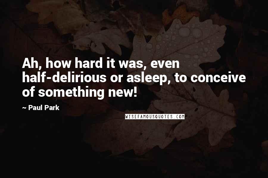 Paul Park quotes: Ah, how hard it was, even half-delirious or asleep, to conceive of something new!