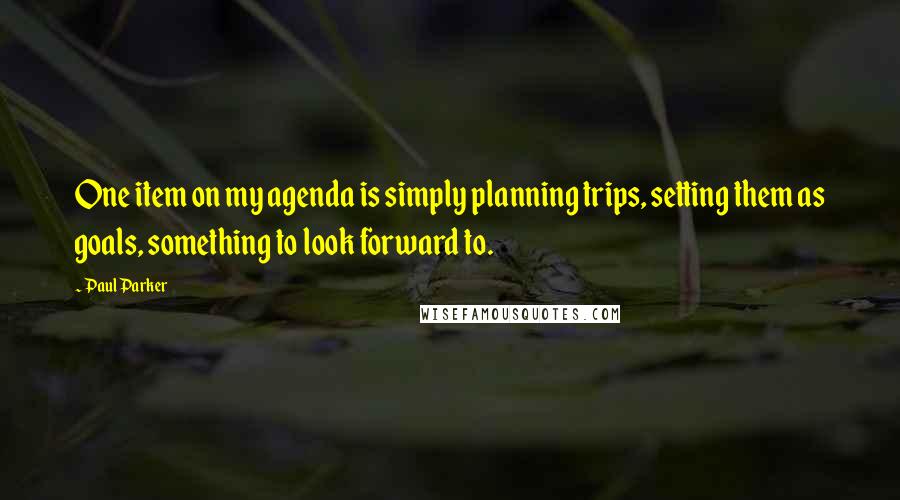 Paul Parker quotes: One item on my agenda is simply planning trips, setting them as goals, something to look forward to. Paul Parker quotes: One item on my agenda is simply planning trips, setting them as goals, something to look forward to.