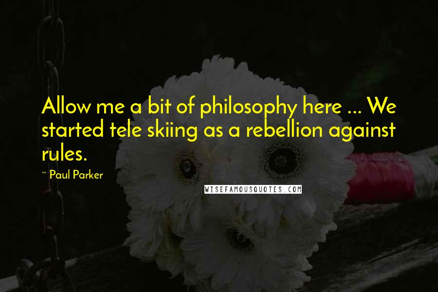 Paul Parker quotes: Allow me a bit of philosophy here ... We started tele skiing as a rebellion against rules.