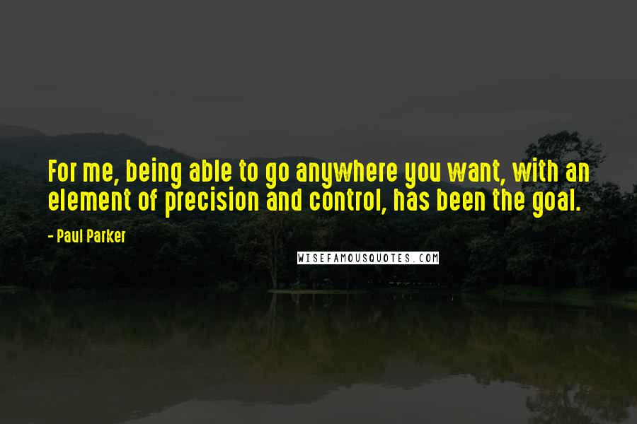 Paul Parker quotes: For me, being able to go anywhere you want, with an element of precision and control, has been the goal. Paul Parker quotes: For me, being able to go anywhere you want, with an element of precision and control, has been the goal.