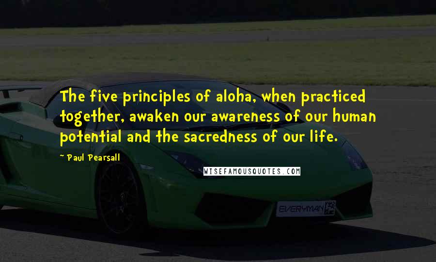 Paul Pearsall quotes: The five principles of aloha, when practiced together, awaken our awareness of our human potential and the sacredness of our life.