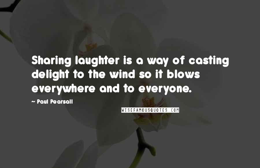 Paul Pearsall quotes: Sharing laughter is a way of casting delight to the wind so it blows everywhere and to everyone.